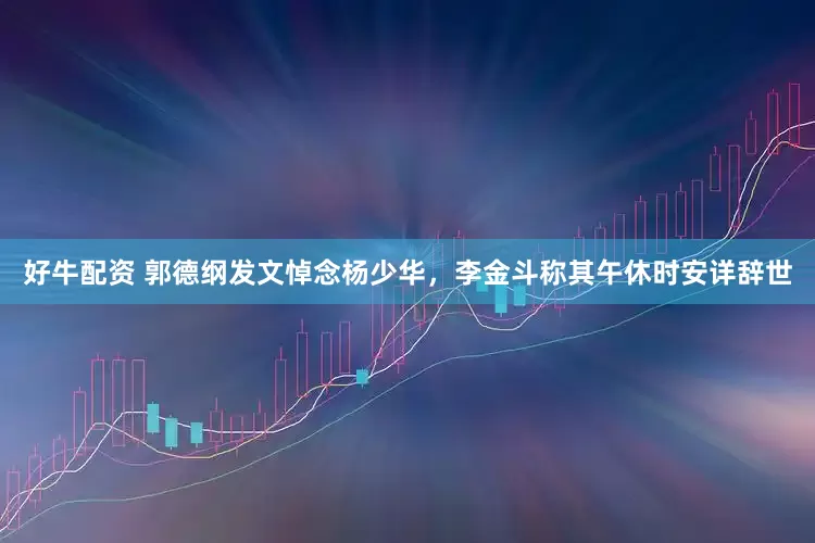 好牛配资 郭德纲发文悼念杨少华，李金斗称其午休时安详辞世
