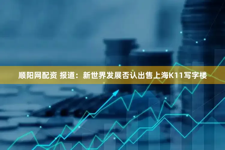 顺阳网配资 报道：新世界发展否认出售上海K11写字楼