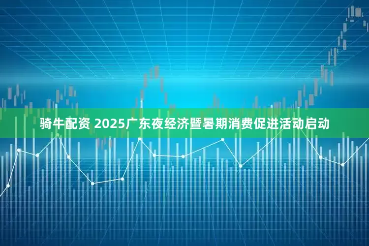 骑牛配资 2025广东夜经济暨暑期消费促进活动启动