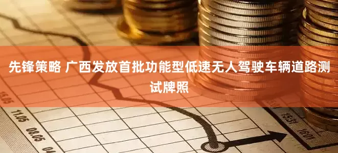 先锋策略 广西发放首批功能型低速无人驾驶车辆道路测试牌照