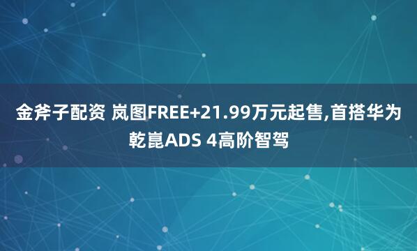 金斧子配资 岚图FREE+21.99万元起售,首搭华为乾崑ADS 4高阶智驾