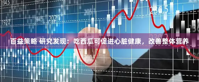 百益策略 研究发现：吃西瓜可促进心脏健康，改善整体营养