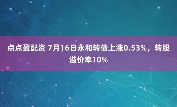 点点盈配资 7月16日永和转债上涨0.53%，转股溢价率10%