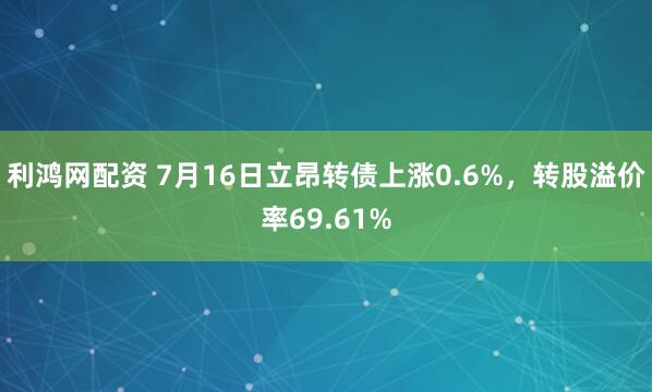 利鸿网配资 7月16日立昂转债上涨0.6%，转股溢价率69.61%