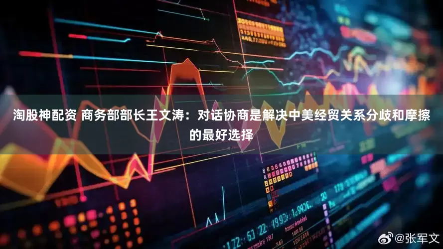 淘股神配资 商务部部长王文涛：对话协商是解决中美经贸关系分歧和摩擦的最好选择