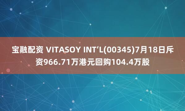 宝融配资 VITASOY INT‘L(00345)7月18日斥资966.71万港元回购104.4万股
