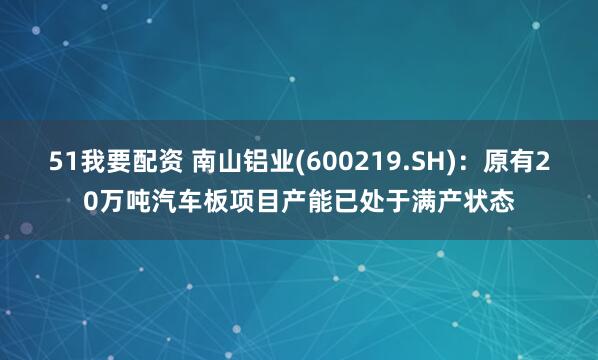 51我要配资 南山铝业(600219.SH)：原有20万吨汽车板项目产能已处于满产状态