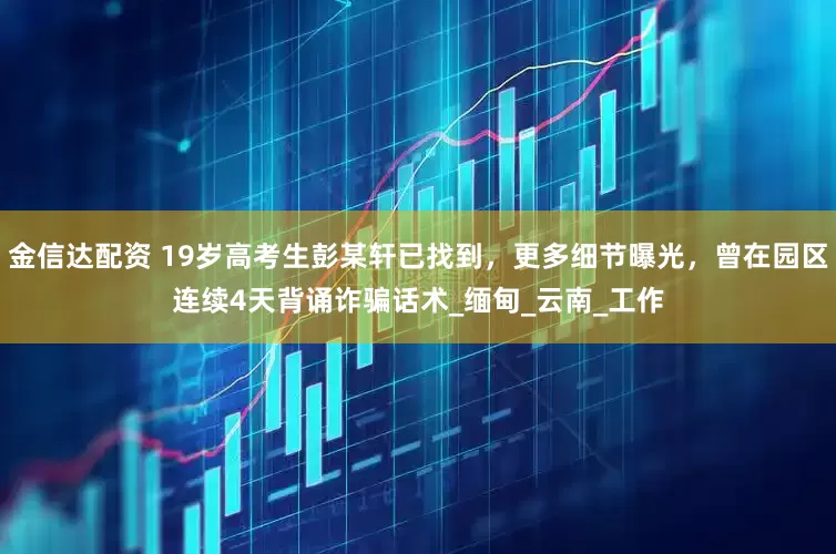 金信达配资 19岁高考生彭某轩已找到，更多细节曝光，曾在园区连续4天背诵诈骗话术_缅甸_云南_工作