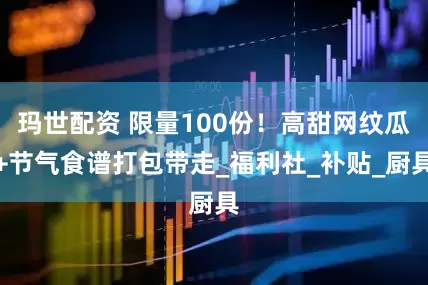 玛世配资 限量100份！高甜网纹瓜+节气食谱打包带走_福利社_补贴_厨具