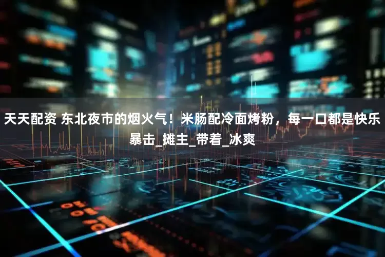 天天配资 东北夜市的烟火气！米肠配冷面烤粉，每一口都是快乐暴击_摊主_带着_冰爽