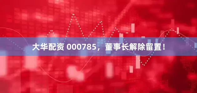 大华配资 000785，董事长解除留置！