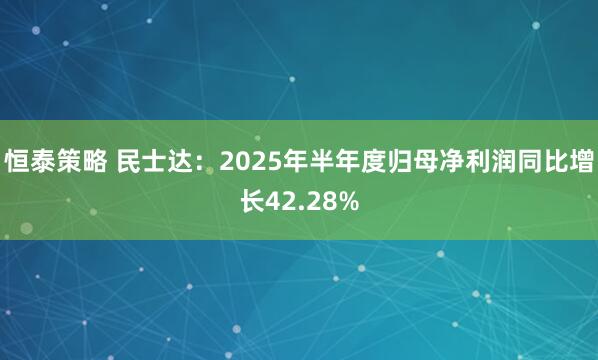 恒泰策略 民士达：2025年半年度归母净利润同比增长42.28%