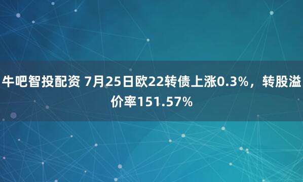牛吧智投配资 7月25日欧22转债上涨0.3%，转股溢价率151.57%