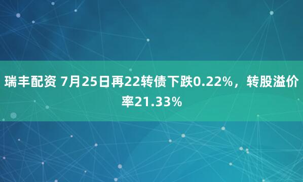 瑞丰配资 7月25日再22转债下跌0.22%，转股溢价率21.33%