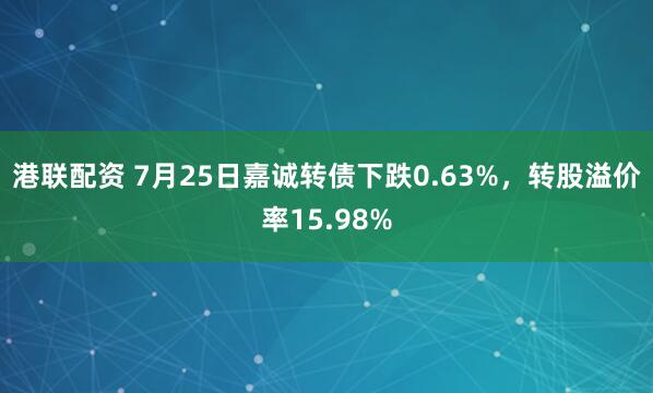 港联配资 7月25日嘉诚转债下跌0.63%，转股溢价率15.98%