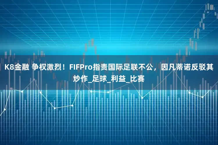 K8金融 争权激烈！FIFPro指责国际足联不公，因凡蒂诺反驳其炒作_足球_利益_比赛
