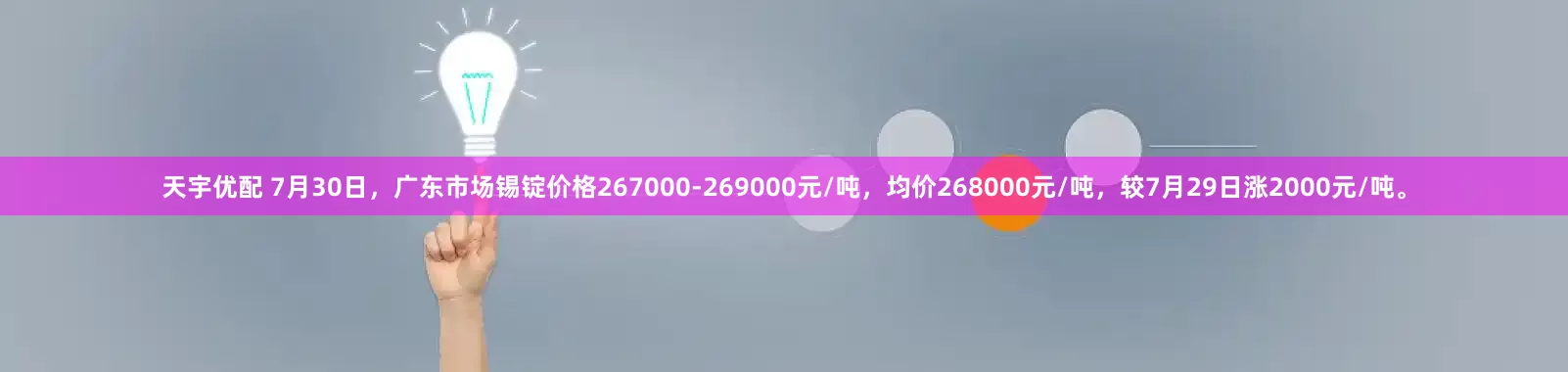天宇优配 7月30日，广东市场锡锭价格267000-269000元/吨，均价268000元/吨，较7月29日涨2000元/吨。