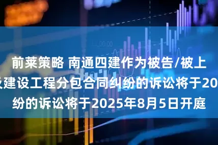 前莱策略 南通四建作为被告/被上诉人的1起涉及建设工程分包合同纠纷的诉讼将于2025年8月5日开庭