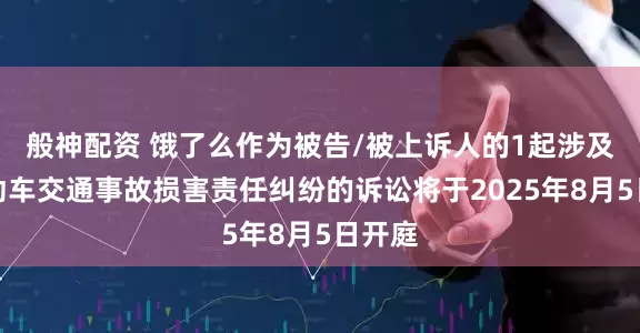 般神配资 饿了么作为被告/被上诉人的1起涉及非机动车交通事故损害责任纠纷的诉讼将于2025年8月5日开庭