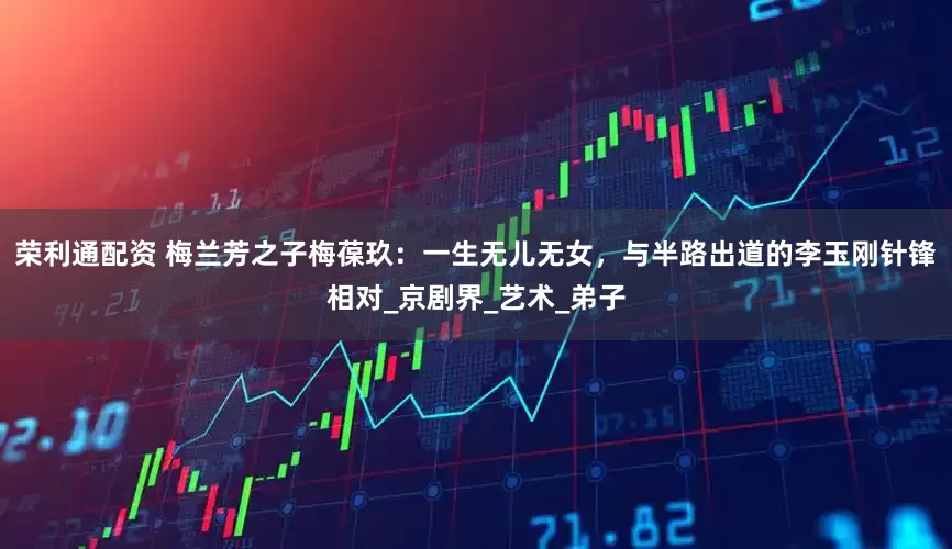 荣利通配资 梅兰芳之子梅葆玖：一生无儿无女，与半路出道的李玉刚针锋相对_京剧界_艺术_弟子