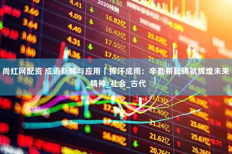 尚红网配资 成语新解与应用｜挥汗成雨：辛勤耕耘铸就辉煌未来_精神_社会_古代