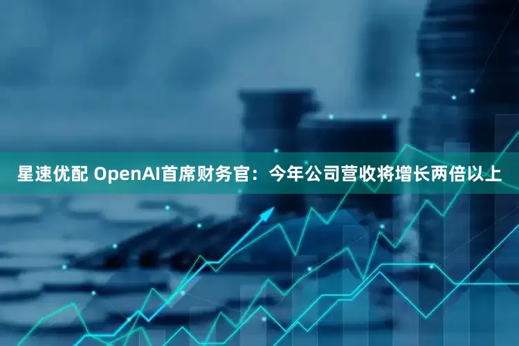 星速优配 OpenAI首席财务官：今年公司营收将增长两倍以上