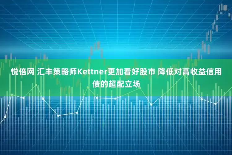 悦倍网 汇丰策略师Kettner更加看好股市 降低对高收益信用债的超配立场