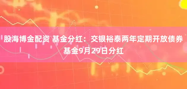 股海博金配资 基金分红：交银裕泰两年定期开放债券基金9月29日分红