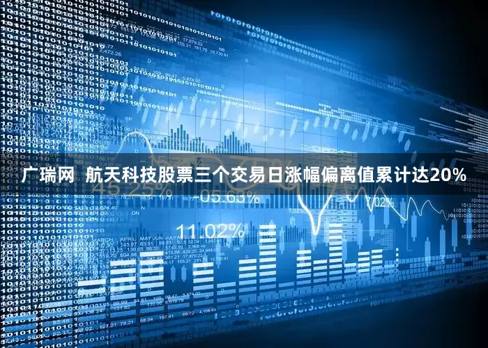 广瑞网 航天科技股票三个交易日涨幅偏离值累计达20%