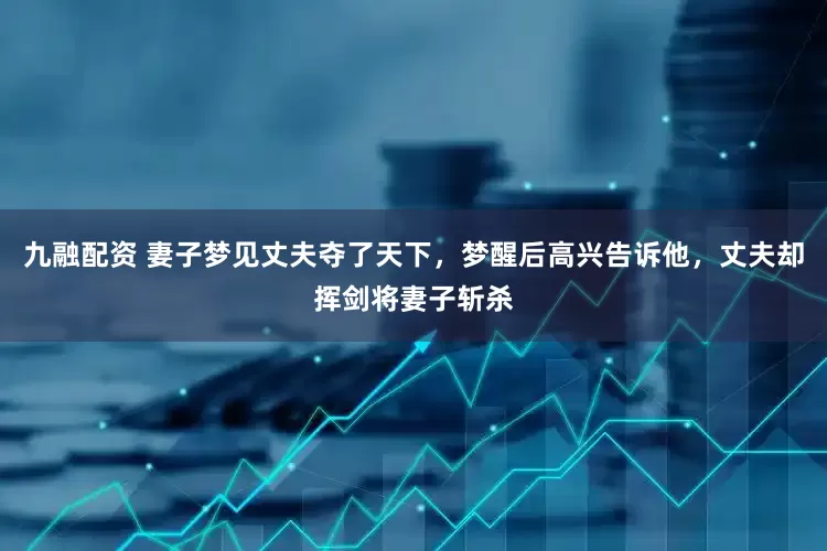 九融配资 妻子梦见丈夫夺了天下，梦醒后高兴告诉他，丈夫却挥剑将妻子斩杀