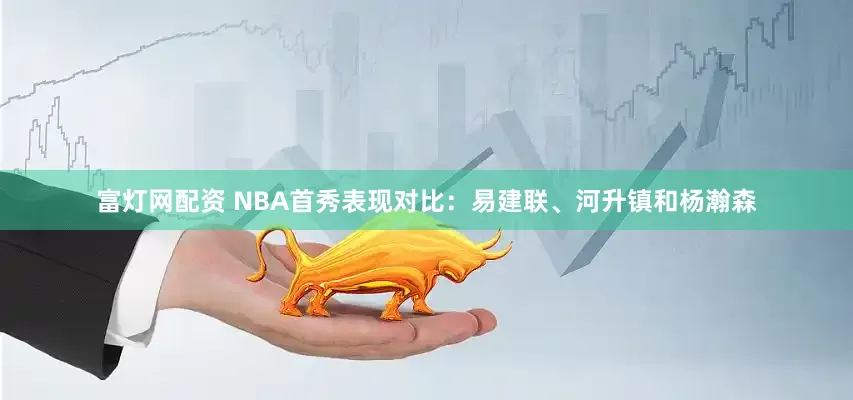 富灯网配资 NBA首秀表现对比：易建联、河升镇和杨瀚森