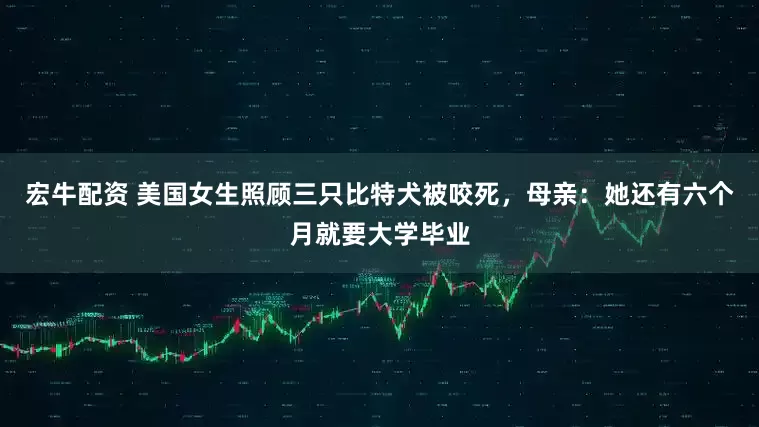 宏牛配资 美国女生照顾三只比特犬被咬死，母亲：她还有六个月就要大学毕业