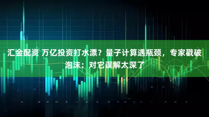 汇金配资 万亿投资打水漂？量子计算遇瓶颈，专家戳破泡沫：对它误解太深了