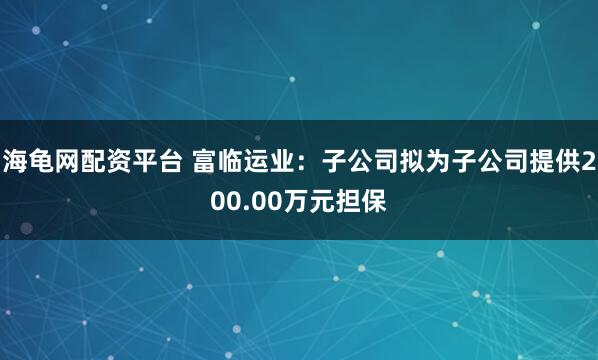 海龟网配资平台 富临运业：子公司拟为子公司提供200.00万元担保