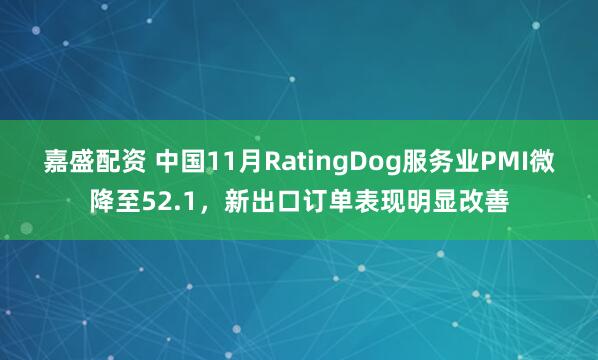 嘉盛配资 中国11月RatingDog服务业PMI微降至52.1，新出口订单表现明显改善