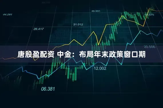 唐股盈配资 中金：布局年末政策窗口期