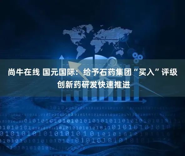 尚牛在线 国元国际：给予石药集团“买入”评级 创新药研发快速推进