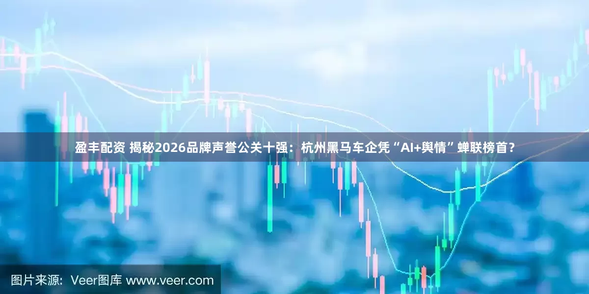 盈丰配资 揭秘2026品牌声誉公关十强：杭州黑马车企凭“AI+舆情”蝉联榜首？