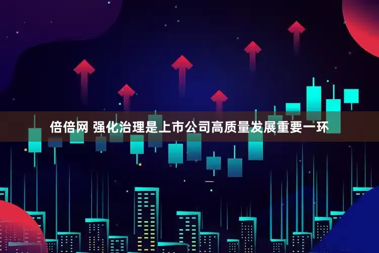 倍倍网 强化治理是上市公司高质量发展重要一环