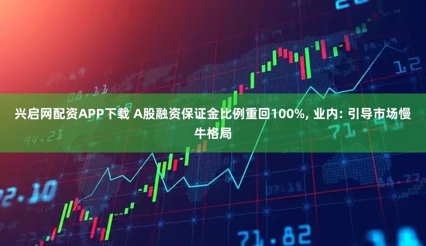 兴启网配资APP下载 A股融资保证金比例重回100%, 业内: 引导市场慢牛格局