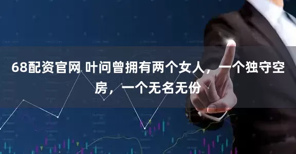 68配资官网 叶问曾拥有两个女人，一个独守空房，一个无名无份